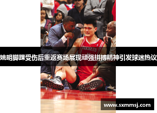 姚明脚踝受伤后重返赛场展现顽强拼搏精神引发球迷热议
