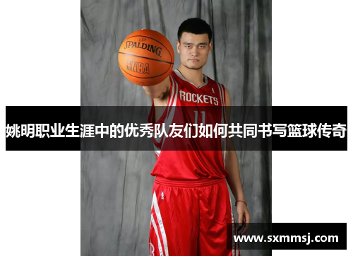 姚明职业生涯中的优秀队友们如何共同书写篮球传奇