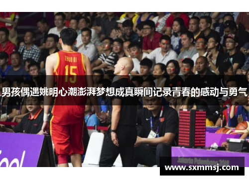 男孩偶遇姚明心潮澎湃梦想成真瞬间记录青春的感动与勇气