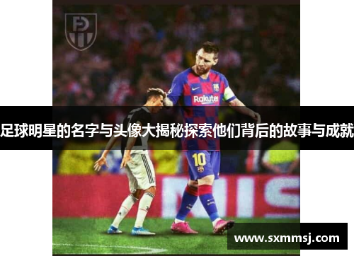 足球明星的名字与头像大揭秘探索他们背后的故事与成就
