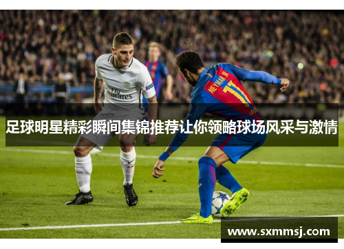 足球明星精彩瞬间集锦推荐让你领略球场风采与激情