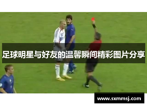 足球明星与好友的温馨瞬间精彩图片分享