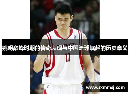 姚明巅峰时期的传奇表现与中国篮球崛起的历史意义