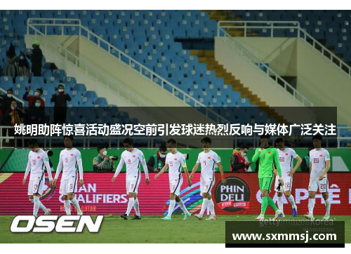 姚明助阵惊喜活动盛况空前引发球迷热烈反响与媒体广泛关注