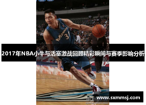 2017年NBA小牛与活塞激战回顾精彩瞬间与赛季影响分析