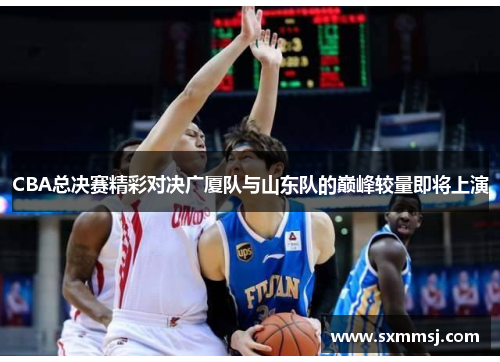 CBA总决赛精彩对决广厦队与山东队的巅峰较量即将上演