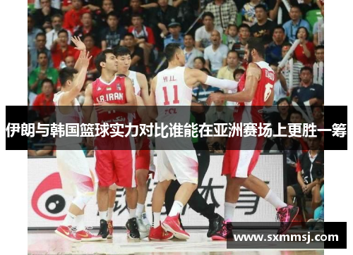 伊朗与韩国篮球实力对比谁能在亚洲赛场上更胜一筹