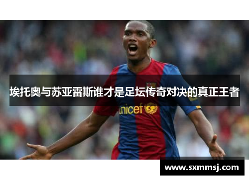 埃托奥与苏亚雷斯谁才是足坛传奇对决的真正王者